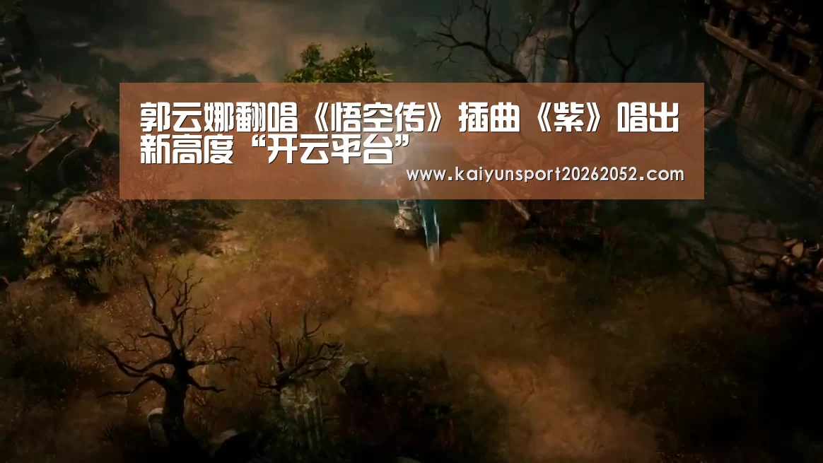 郭云娜翻唱《悟空传》插曲《紫》唱出新高度“开云平台”