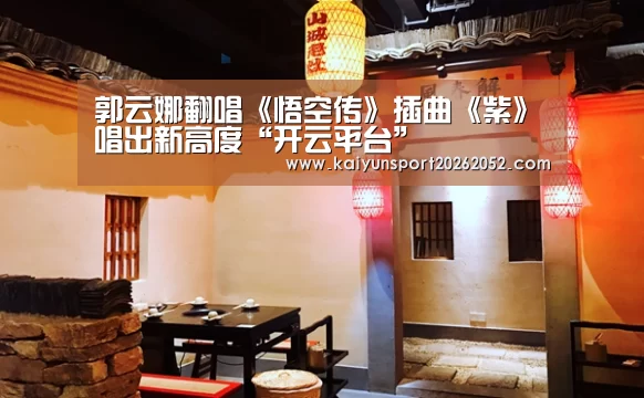 郭云娜翻唱《悟空传》插曲《紫》唱出新高度“开云平台”(图2) 开云电竞