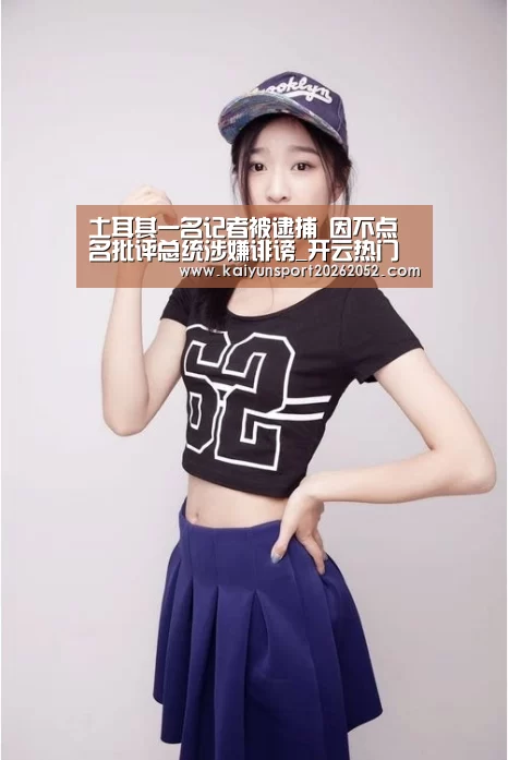 土耳其一名记者被逮捕 因不点名批评总统涉嫌诽谤_开云热门(图1) 开云体育