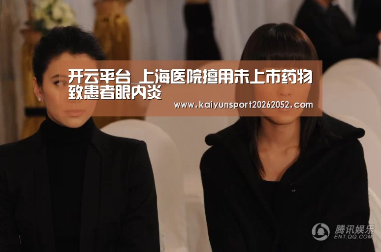 开云平台_上海医院擅用未上市药物致患者眼内炎(图1) 开云体育
