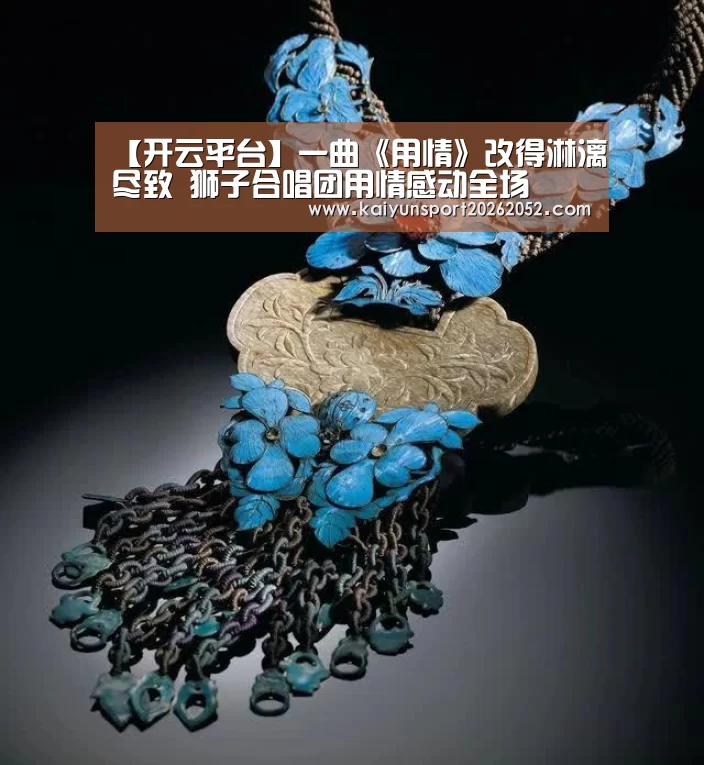 【开云平台】一曲《用情》改得淋漓尽致 狮子合唱团用情感动全场(图3) 开云电竞