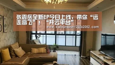 张震岳全新EP今日上线,带你“远走高飞”!“开云平台”(图1) 开云体育