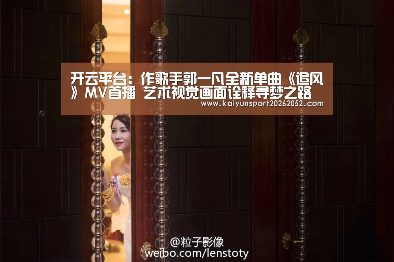 开云平台:作歌手郭一凡全新单曲《追风》MV首播 艺术视觉画面诠释寻梦之路(图1) 开云电竞