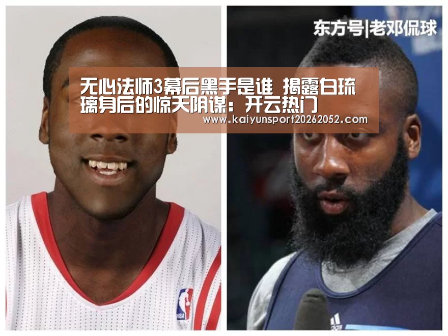 无心法师3幕后黑手是谁 揭露白琉璃身后的惊天阴谋:开云热门(图3) 开云热门