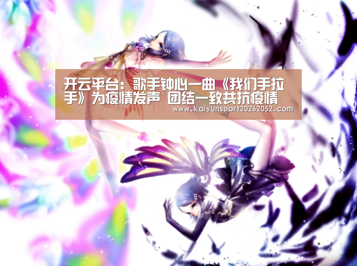 开云平台:歌手钟心一曲《我们手拉手》为疫情发声 团结一致共抗疫情(图1) 开云热门